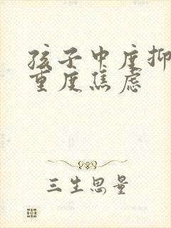 孩子中度抑郁加重度焦虑