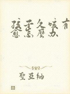 孩子久咳有痰不愈怎么办