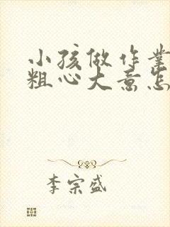 小孩做作业总是粗心大意怎么帮他改掉