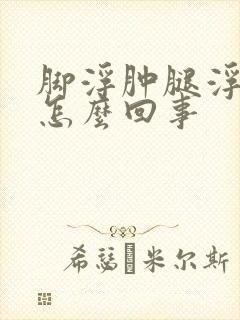 脚浮肿腿浮肿是怎么回事