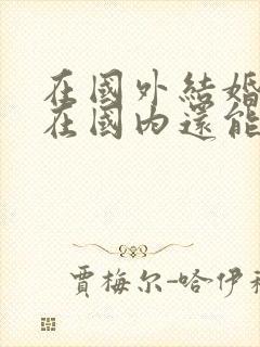 在国外结婚了,在国内还能结婚吗