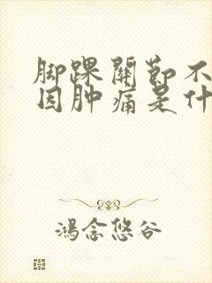 脚踝关节不明原因肿痛是什么原因