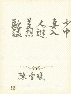 欧美人妻少妇被猛烈进入中文字幕