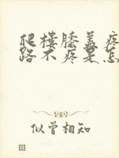 爬楼膝盖疼,平路不疼是怎么回事