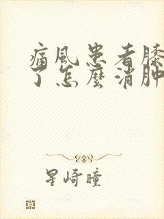 痛风患者膝盖肿了怎么消肿