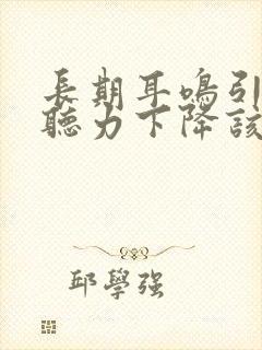 长期耳鸣引起的听力下降该怎么办