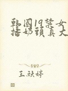 韩国19禁女主播奶头真大