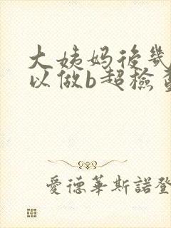 大姨妈后几天可以做b超检查