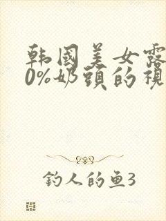 韩国美女露100%奶头的视频