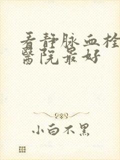 看静脉血栓哪家医院最好