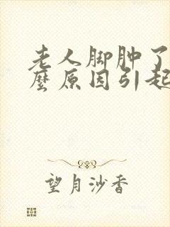 老人脚肿了是什么原因引起的