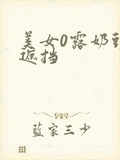 美女0露奶头无遮挡