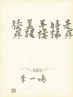 膝盖平时走路不疼爬楼梯疼是怎么回事