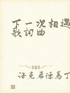 下一次相遇原唱歌词曲