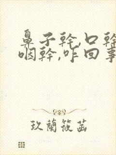 鼻子干,口干,咽干,咋回事