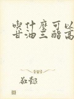 吃什么可以降低甘油三酯高