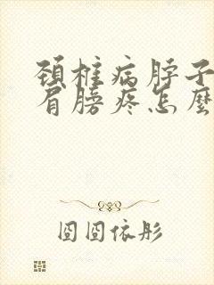 颈椎病脖子连着肩膀疼怎么办?