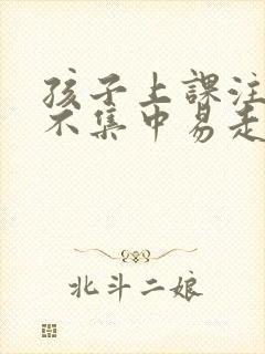 孩子上课注意力不集中易走神