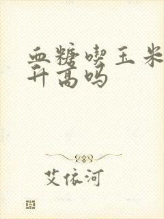 血糖吃玉米吗会升高吗