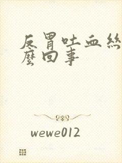 反胃吐血丝是怎么回事