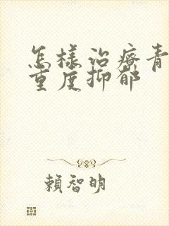 怎样治疗青少年重度抑郁