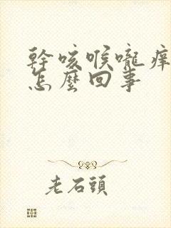 干咳喉咙痒干呕怎么回事