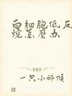 白细胞低反复发烧怎么办