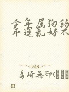 今年属狗的人今年运气好不好