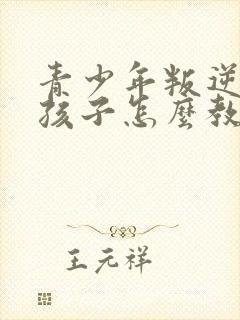 青少年叛逆期的孩子怎么教育