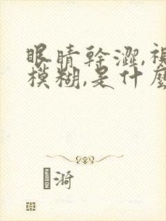 眼睛干涩,视力模糊,是什么原因