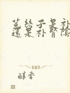 菟丝子是补肾阳还是补肾阴