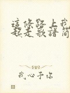 这条路上我们一起走歌谱简谱封面