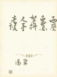 老人拿东西的时候手抖怎么回事