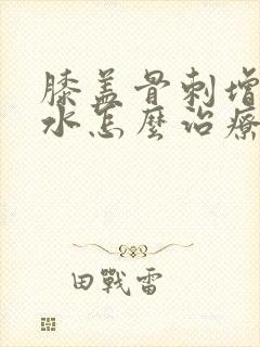 膝盖骨刺增生积水怎么治疗