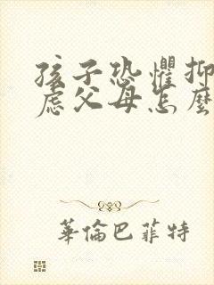 孩子恐惧抑郁焦虑父母怎么办