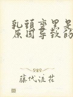 乳头变黑是什么原因导致的