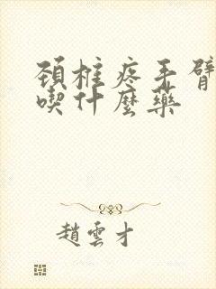 颈椎疼手臂麻木吃什么药