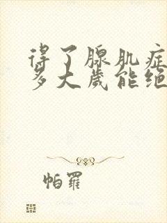 得了腺肌症大约多大岁能绝经