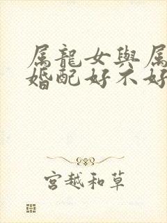 属龙女与属蛇男婚配好不好