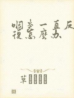 咽炎一直反反复复怎么办