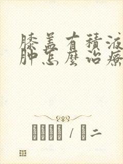 膝盖有积液和水肿怎么治疗好封面