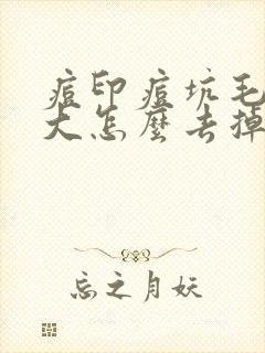 痘印痘坑毛孔粗大怎么去掉