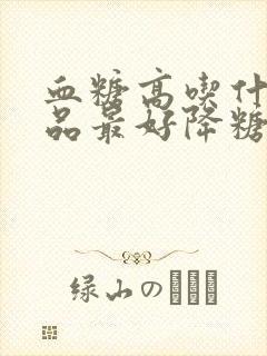 血糖高吃什么补品最好降糖最快