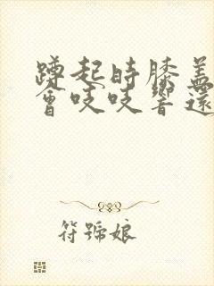 蹲起时膝盖里面会吱吱响还疼怎么回事