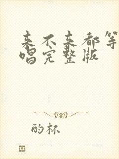 来不来都等你原唱完整版