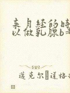 来月经的时候可以做乳腺b超吗