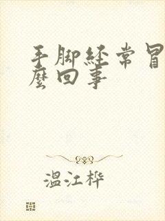 手脚经常冒汗怎么回事