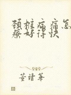 颈椎病痛怎么治疗好得快