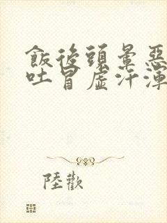 饭后头晕恶心想吐冒虚汗浑身无力