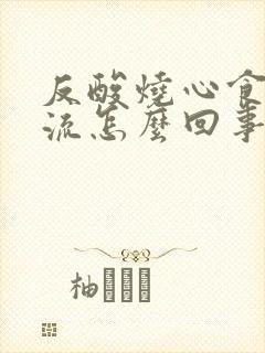 反酸烧心食管反流怎么回事